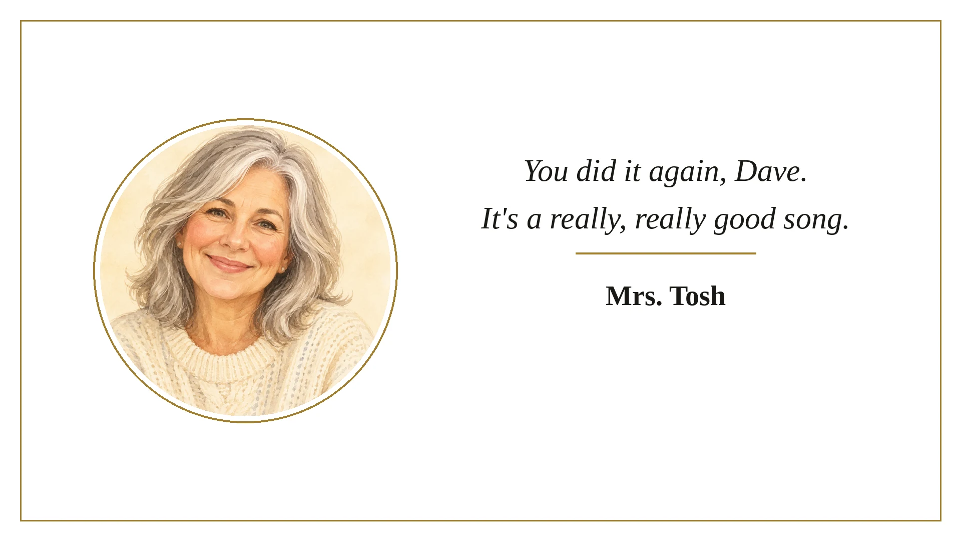 Kind words from Mrs. Tosh: You did it again, Dave. It's a really, really good song.